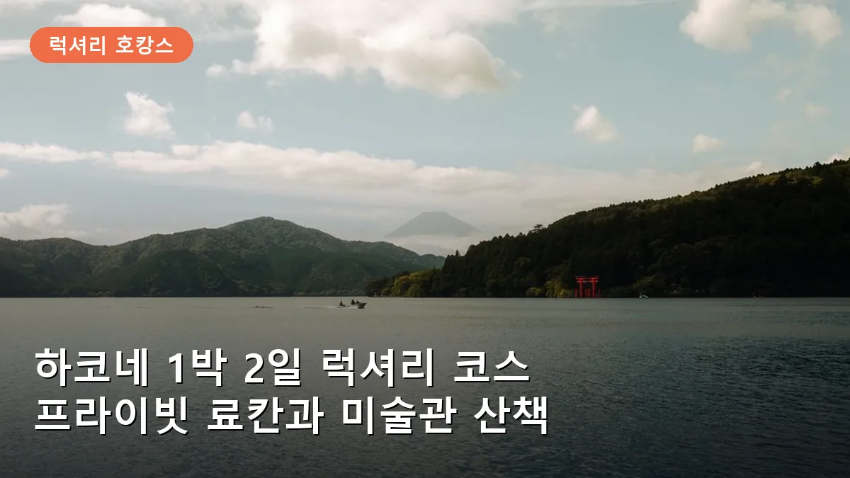 하코네 1박 2일 럭셔리 온천 코스: 프라이빗 료칸과 미술관 산책