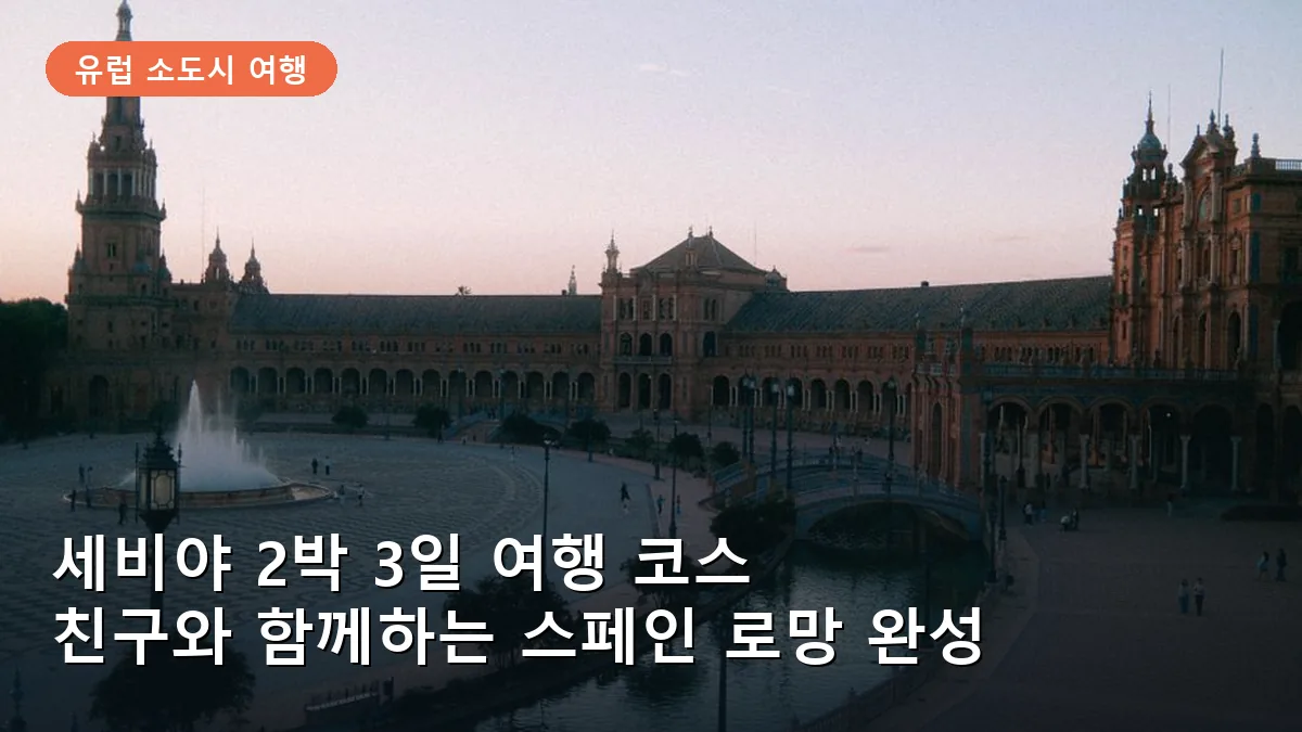 세비야 2박 3일 여행 코스: 친구와 함께 즐기는 스페인 광장과 타파스 투어