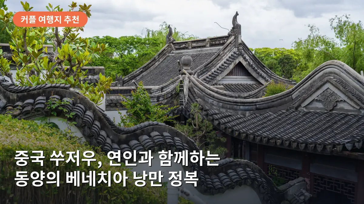 중국 쑤저우 여행, 현지인만 아는 비밀 정원과 수로의 낭만: 커플을 위한 로맨틱 스팟 4곳